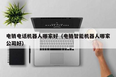 电销电话机器人哪家好(电销智能机器人哪家公司好)